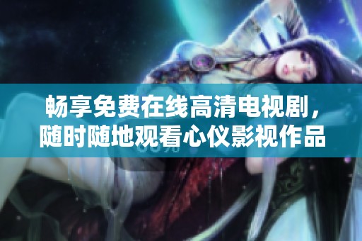 畅享免费在线高清电视剧，随时随地观看心仪影视作品