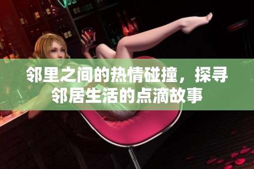 邻里之间的热情碰撞，探寻邻居生活的点滴故事