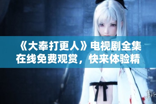 《大奉打更人》电视剧全集在线免费观赏，快来体验精彩剧情！