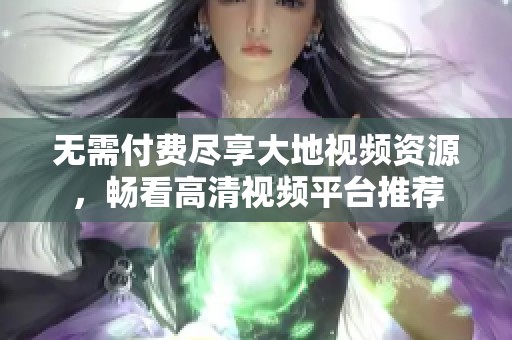 无需付费尽享大地视频资源，畅看高清视频平台推荐