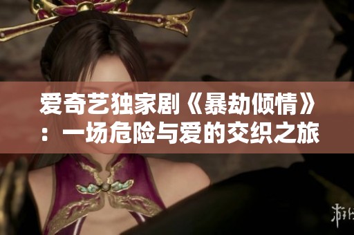 爱奇艺独家剧《暴劫倾情》：一场危险与爱的交织之旅