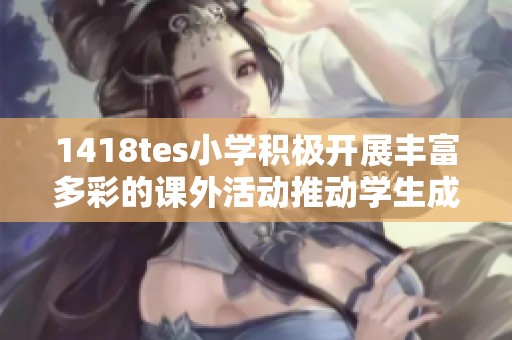 1418tes小学积极开展丰富多彩的课外活动推动学生成长