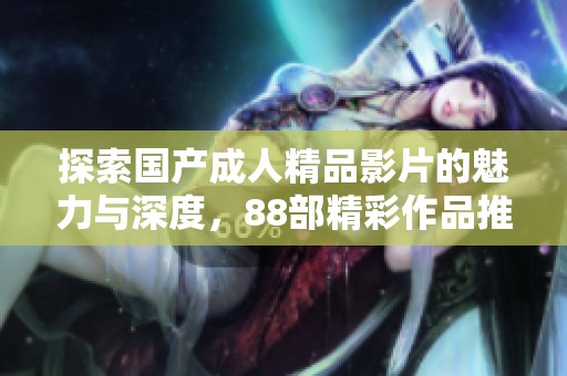 探索国产成人精品影片的魅力与深度，88部精彩作品推荐