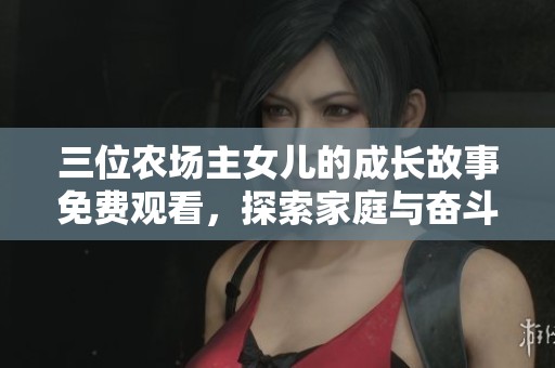 三位农场主女儿的成长故事免费观看，探索家庭与奋斗的真谛