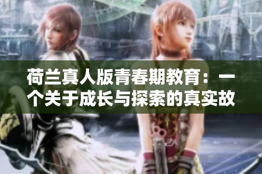 荷兰真人版青春期教育：一个关于成长与探索的真实故事