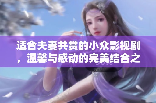 适合夫妻共赏的小众影视剧，温馨与感动的完美结合之选