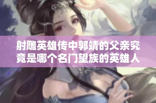 射雕英雄传中郭靖的父亲究竟是哪个名门望族的英雄人物