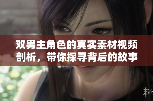 双男主角色的真实素材视频剖析，带你探寻背后的故事与魅力