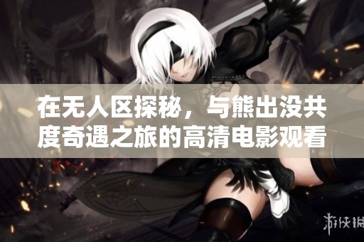 在无人区探秘，与熊出没共度奇遇之旅的高清电影观看指南