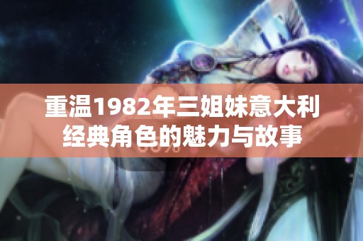 重温1982年三姐妹意大利经典角色的魅力与故事
