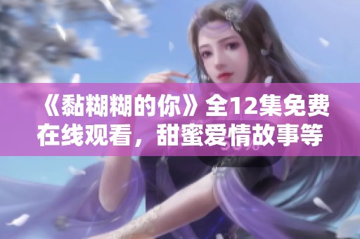 《黏糊糊的你》全12集免费在线观看，甜蜜爱情故事等你来追！
