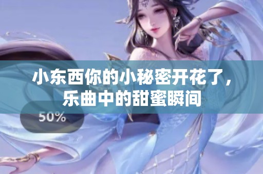 小东西你的小秘密开花了，乐曲中的甜蜜瞬间