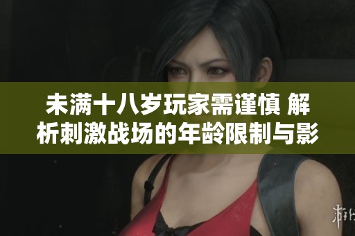 未满十八岁玩家需谨慎 解析刺激战场的年龄限制与影响