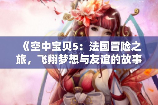 《空中宝贝5：法国冒险之旅，飞翔梦想与友谊的故事》