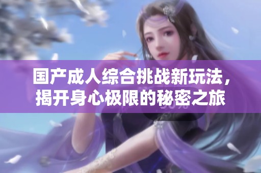 国产成人综合挑战新玩法，揭开身心极限的秘密之旅