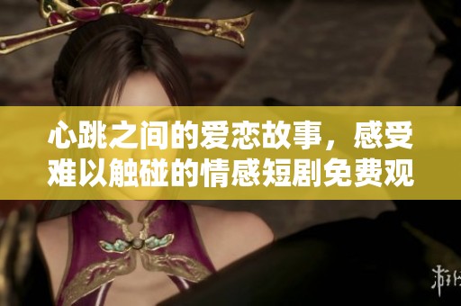 心跳之间的爱恋故事，感受难以触碰的情感短剧免费观看