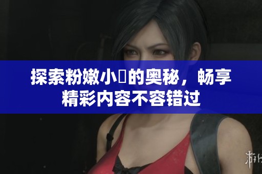 探索粉嫩小泬的奥秘，畅享精彩内容不容错过