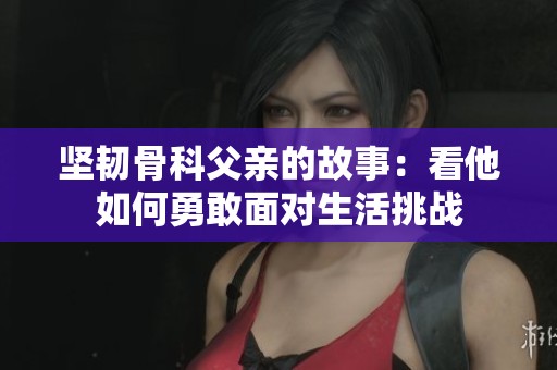 坚韧骨科父亲的故事：看他如何勇敢面对生活挑战