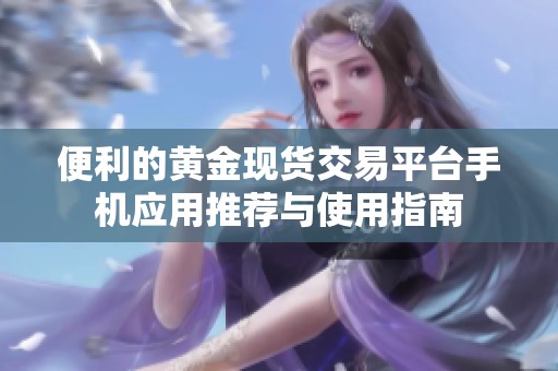 便利的黄金现货交易平台手机应用推荐与使用指南