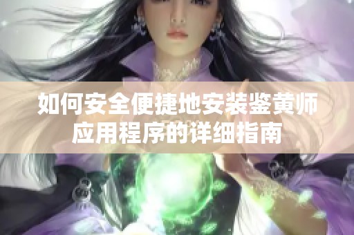 如何安全便捷地安装鉴黄师应用程序的详细指南