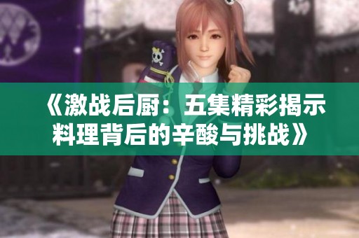 《激战后厨：五集精彩揭示料理背后的辛酸与挑战》