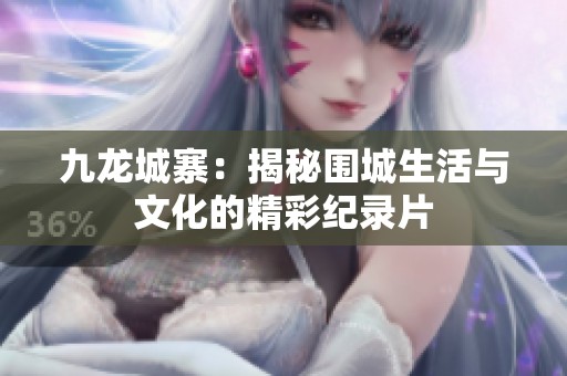 九龙城寨：揭秘围城生活与文化的精彩纪录片
