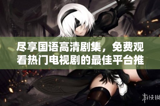 尽享国语高清剧集，免费观看热门电视剧的最佳平台推荐