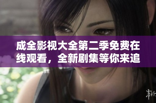 成全影视大全第二季免费在线观看，全新剧集等你来追逐