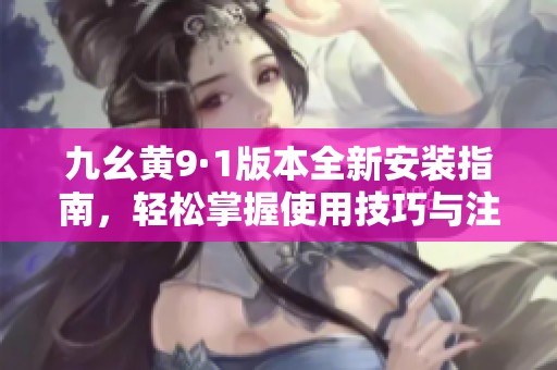 九幺黄9·1版本全新安装指南，轻松掌握使用技巧与注意事项