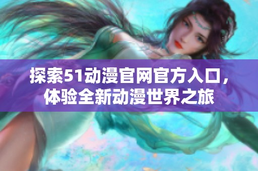 探索51动漫官网官方入口，体验全新动漫世界之旅
