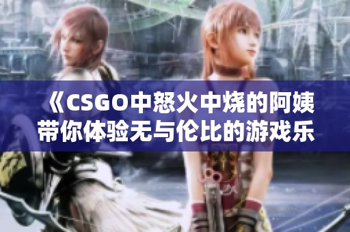 《CSGO中怒火中烧的阿姨带你体验无与伦比的游戏乐趣》
