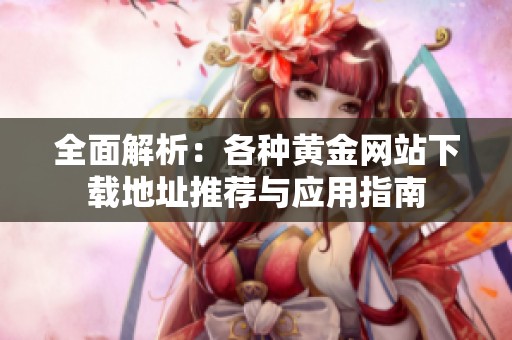 全面解析：各种黄金网站下载地址推荐与应用指南