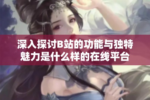 深入探讨B站的功能与独特魅力是什么样的在线平台
