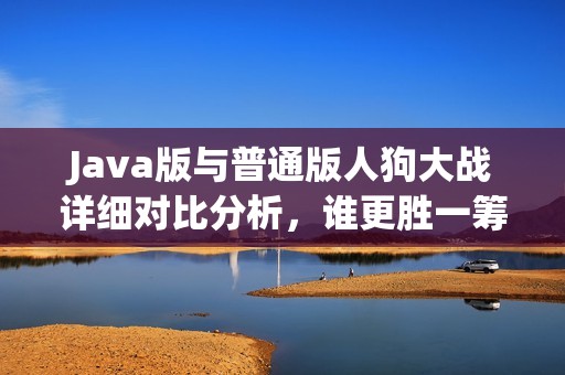 Java版与普通版人狗大战详细对比分析，谁更胜一筹