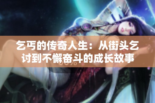 乞丐的传奇人生：从街头乞讨到不懈奋斗的成长故事