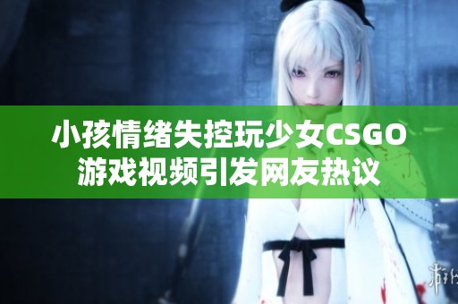 小孩情绪失控玩少女CSGO游戏视频引发网友热议