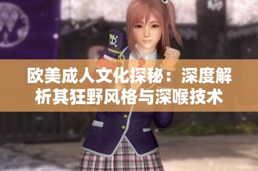 欧美成人文化探秘：深度解析其狂野风格与深喉技术
