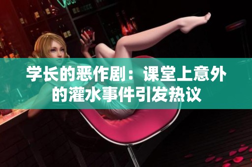 学长的恶作剧：课堂上意外的灌水事件引发热议
