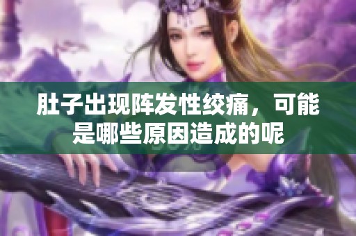肚子出现阵发性绞痛，可能是哪些原因造成的呢