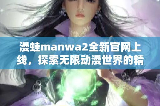 漫蛙manwa2全新官网上线，探索无限动漫世界的精彩内容
