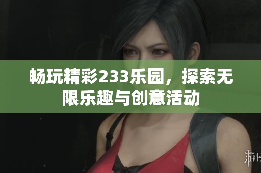 畅玩精彩233乐园，探索无限乐趣与创意活动