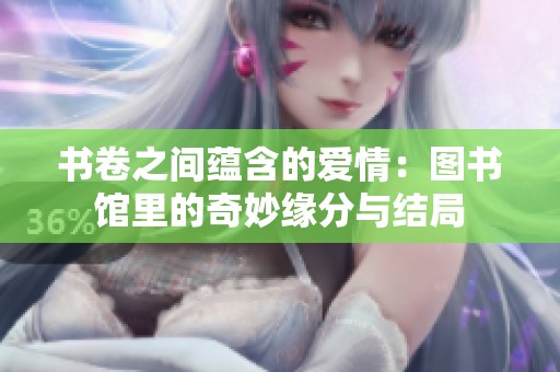 书卷之间蕴含的爱情：图书馆里的奇妙缘分与结局