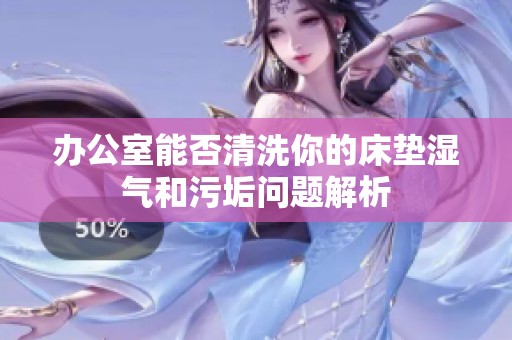 办公室能否清洗你的床垫湿气和污垢问题解析