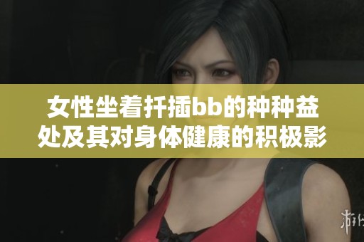 女性坐着扦插bb的种种益处及其对身体健康的积极影响