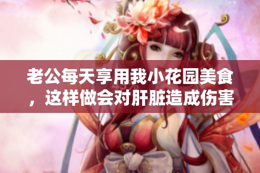 老公每天享用我小花园美食，这样做会对肝脏造成伤害吗