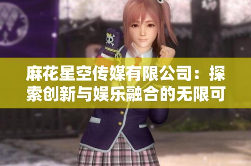 麻花星空传媒有限公司：探索创新与娱乐融合的无限可能