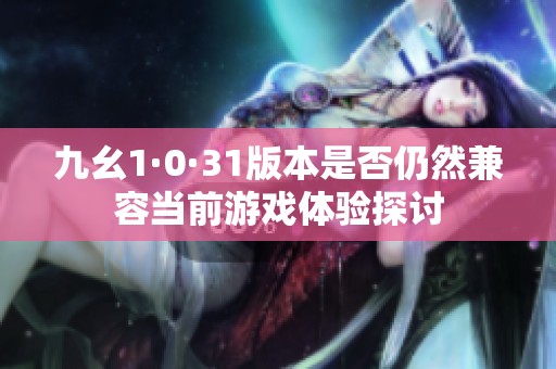九幺1·0·31版本是否仍然兼容当前游戏体验探讨