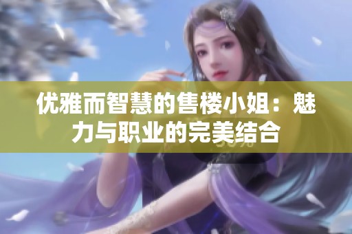 优雅而智慧的售楼小姐：魅力与职业的完美结合