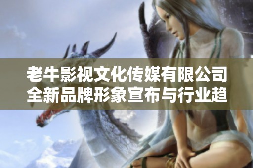 老牛影视文化传媒有限公司全新品牌形象宣布与行业趋势同行