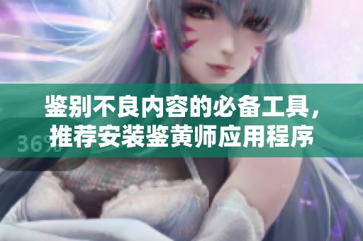 鉴别不良内容的必备工具，推荐安装鉴黄师应用程序